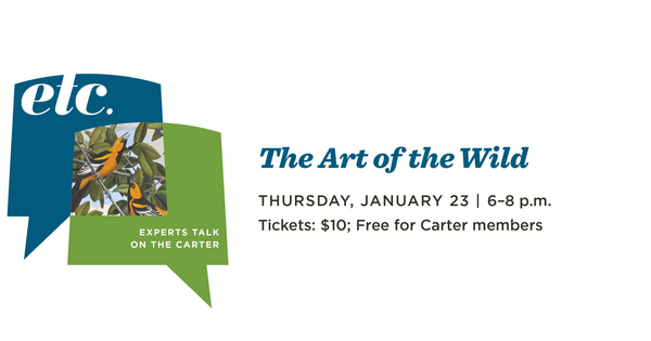 &quot;etc. Experts Talk on the Carter, The Art of the Wild, Thursday, January 23 | 6-8 p.m. Tickets: $10; Free for Carter members&quot;